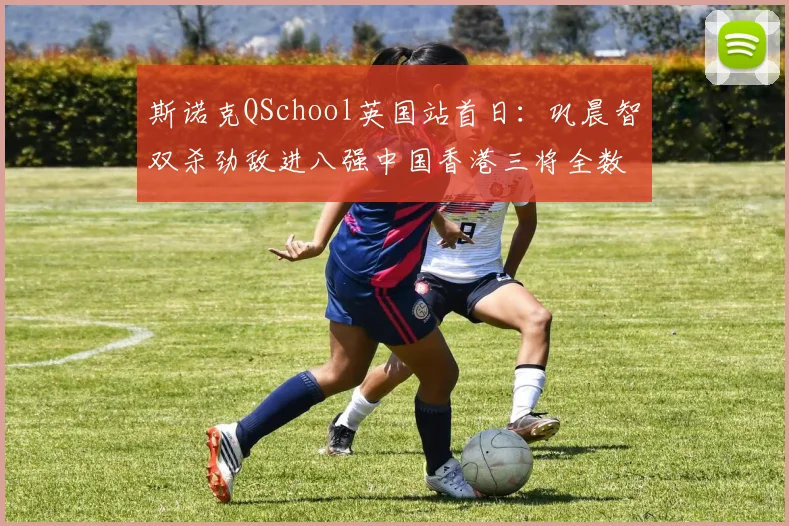 斯诺克QSchool英国站首日：巩晨智双杀劲敌进八强中国香港三将全数告负