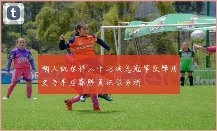 湖人凯尔特人十七次总冠军交锋历史与季后赛胜负记录分析