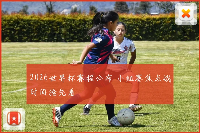 2026世界杯赛程公布 小组赛焦点战时间抢先看