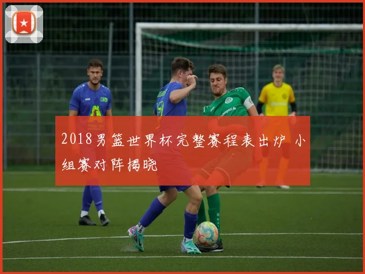 2018男篮世界杯完整赛程表出炉 小组赛对阵揭晓