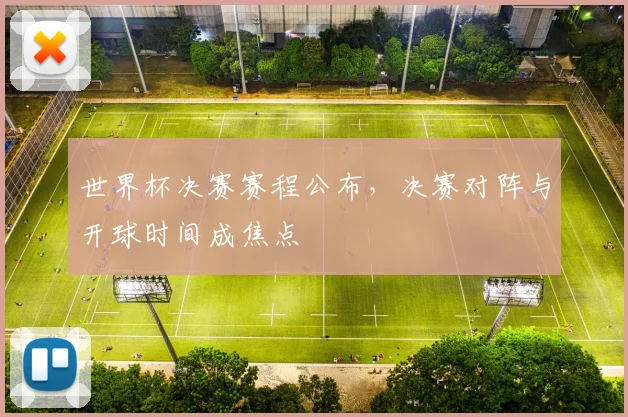 世界杯决赛赛程公布,决赛对阵与开球时间成焦点