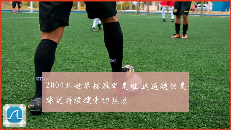 2004年世界杯冠军是谁 这道题仍是球迷持续搜索的焦点