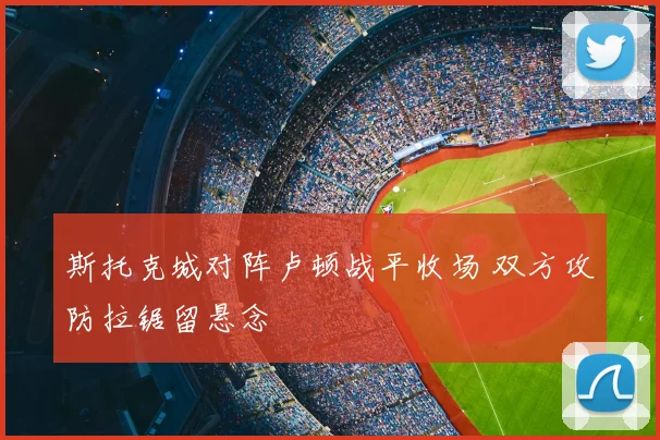 斯托克城对阵卢顿战平收场 双方攻防拉锯留悬念