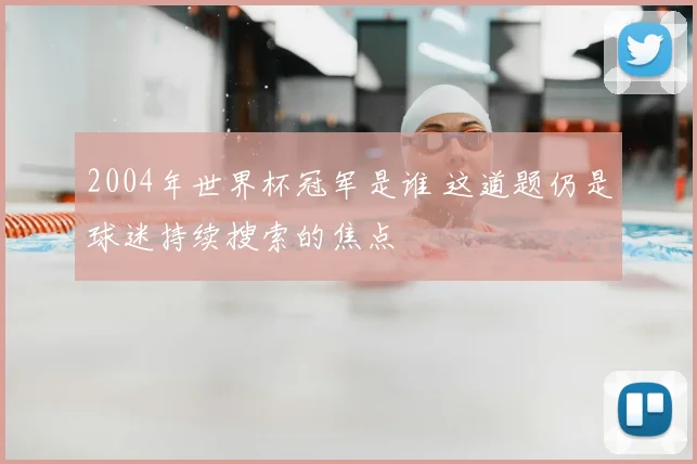 2004年世界杯冠军是谁 这道题仍是球迷持续搜索的焦点