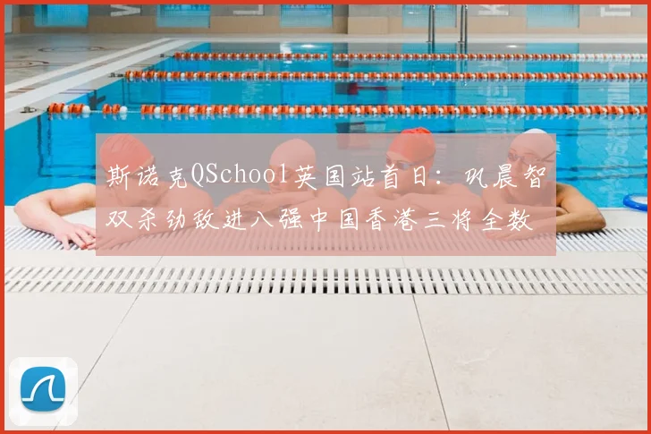 斯诺克QSchool英国站首日：巩晨智双杀劲敌进八强中国香港三将全数告负
